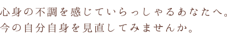 心身の不調を感じていらっしゃるあなたへ。今の自分自身を見直してみませんか。